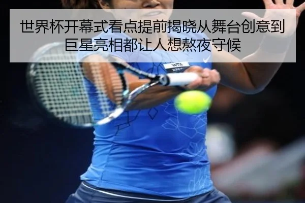 世界杯开幕式看点提前揭晓从舞台创意到巨星亮相都让人想熬夜守候
